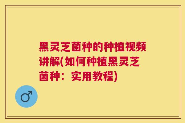 黑灵芝菌种的种植视频讲解(如何种植黑灵芝菌种：实用教程)