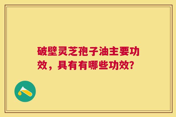 破壁灵芝孢子油主要功效，具有有哪些功效？