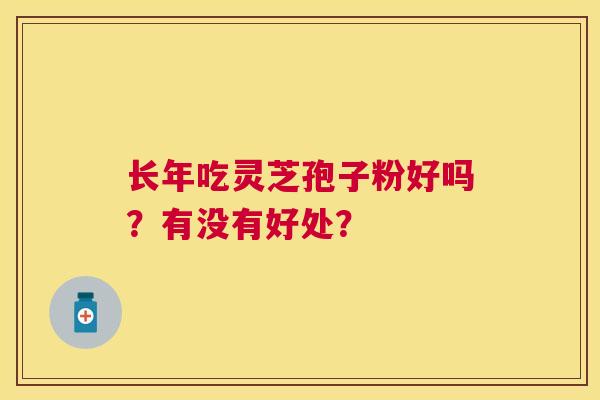 长年吃灵芝孢子粉好吗？有没有好处？