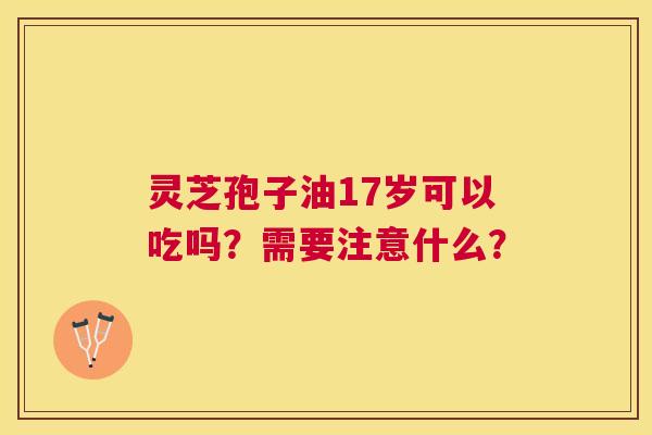 灵芝孢子油17岁可以吃吗？需要注意什么？
