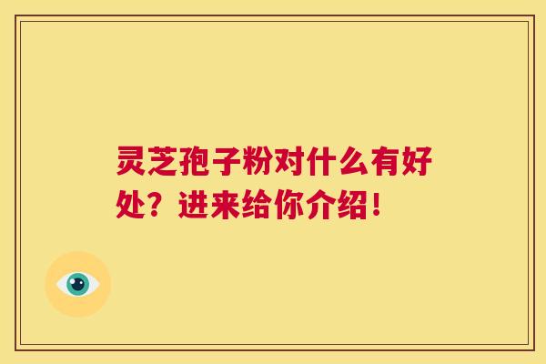 灵芝孢子粉对什么有好处？进来给你介绍！