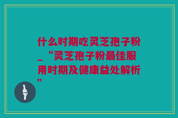 什么时期吃灵芝孢子粉_“灵芝孢子粉最佳服用时期及健康益处解析”