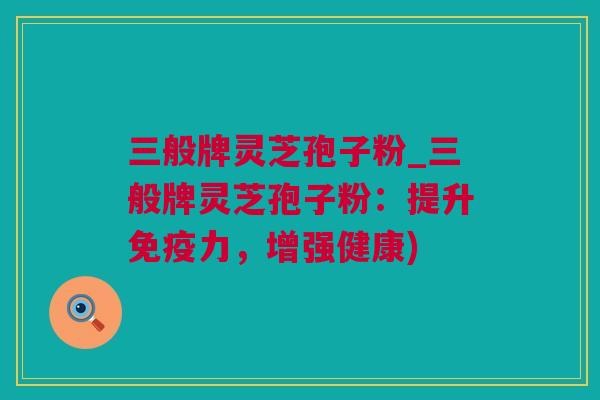 三般牌灵芝孢子粉_三般牌灵芝孢子粉:提升免疫力,增强健康) 三般牌灵芝孢子粉_三般牌灵芝孢子粉:提升免疫力,增强健康)