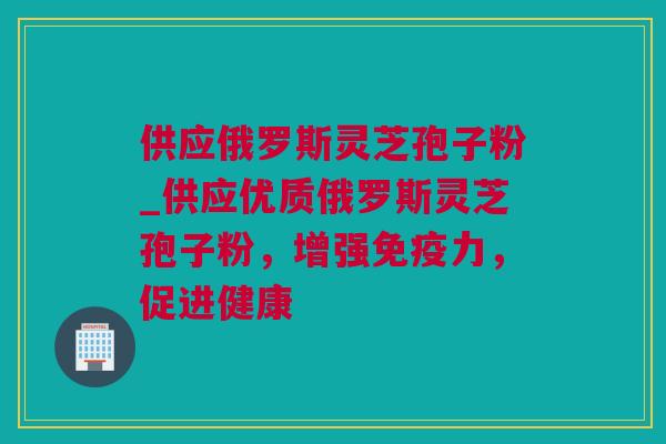 供应俄罗斯灵芝孢子粉_供应优质俄罗斯灵芝孢子粉，增强免疫力，促进健康