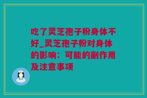 吃了灵芝孢子粉身体不好_灵芝孢子粉对身体的影响：可能的副作用及注意事项