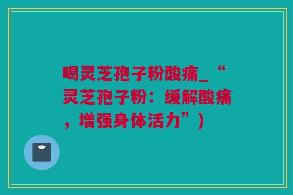 喝灵芝孢子粉酸痛_“灵芝孢子粉：缓解酸痛，增强身体活力”)