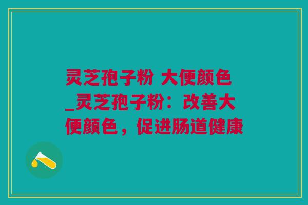 灵芝孢子粉 大便颜色_灵芝孢子粉：改善大便颜色，促进肠道健康
