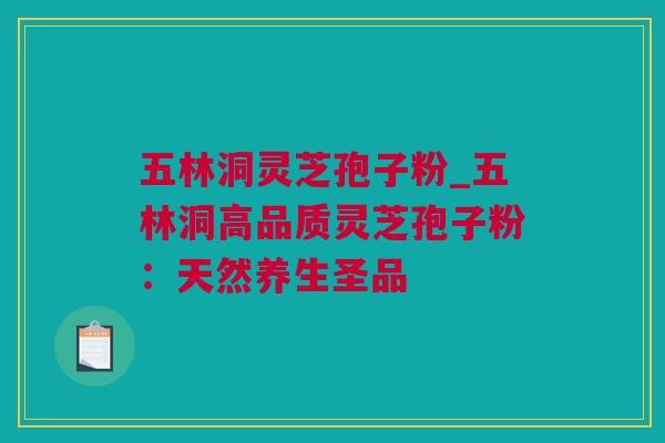 五林洞灵芝孢子粉_五林洞高品质灵芝孢子粉：天然养生圣品