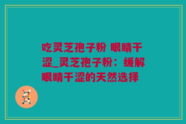 吃灵芝孢子粉 眼睛干涩_灵芝孢子粉：缓解眼睛干涩的天然选择