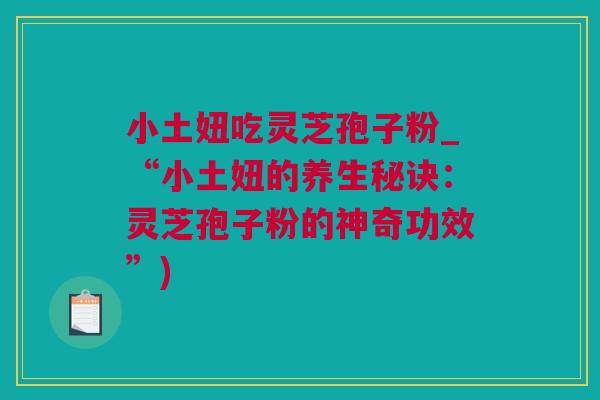 小土妞吃灵芝孢子粉_“小土妞的养生秘诀：灵芝孢子粉的神奇功效”)