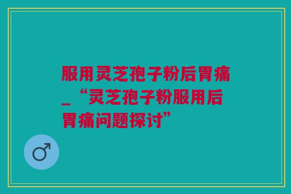服用灵芝孢子粉后胃痛_“灵芝孢子粉服用后胃痛问题探讨”