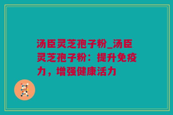 汤臣灵芝孢子粉_汤臣灵芝孢子粉：提升免疫力，增强健康活力