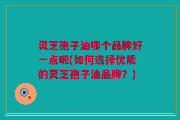 灵芝孢子油哪个品牌好一点呢(如何选择优质的灵芝孢子油品牌？)