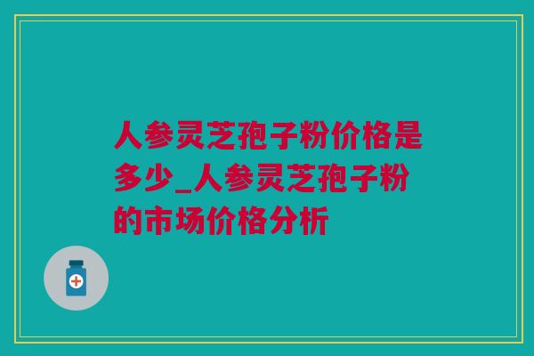 人参灵芝孢子粉价格是多少_人参灵芝孢子粉的市场价格分析