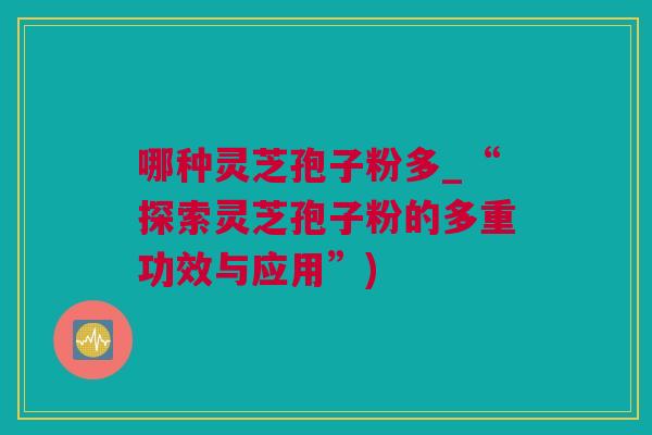 哪种灵芝孢子粉多_“探索灵芝孢子粉的多重功效与应用”)