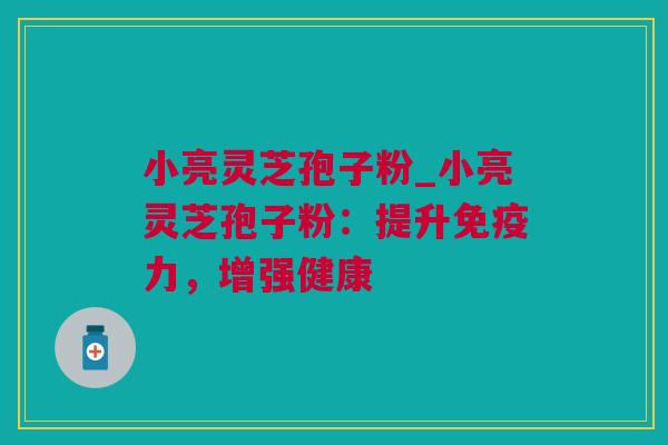 小亮灵芝孢子粉_小亮灵芝孢子粉：提升免疫力，增强健康
