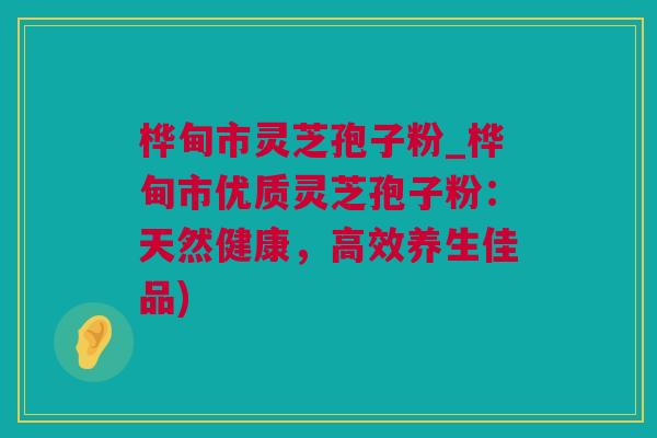 桦甸市灵芝孢子粉_桦甸市优质灵芝孢子粉：天然健康，高效养生佳品)