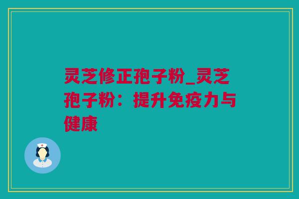 灵芝修正孢子粉_灵芝孢子粉：提升免疫力与健康