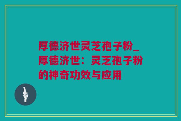 厚德济世灵芝孢子粉_厚德济世：灵芝孢子粉的神奇功效与应用