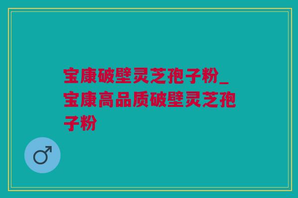 宝康破壁灵芝孢子粉_宝康高品质破壁灵芝孢子粉