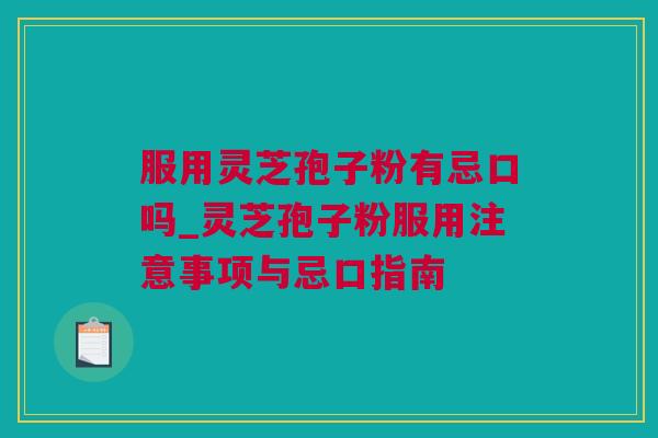 服用灵芝孢子粉有忌口吗_灵芝孢子粉服用注意事项与忌口指南 服用灵芝孢子粉有忌口吗_灵芝孢子粉服用注意事项与忌口指南
