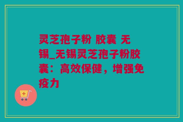 灵芝孢子粉 胶囊 无锡_无锡灵芝孢子粉胶囊：高效保健，增强免疫力