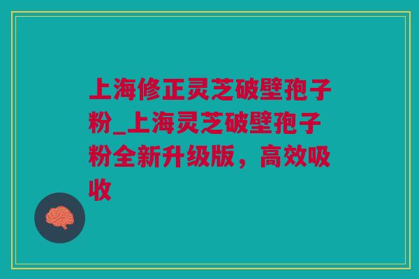 上海修正灵芝破壁孢子粉_上海灵芝破壁孢子粉全新升级版，高效吸收