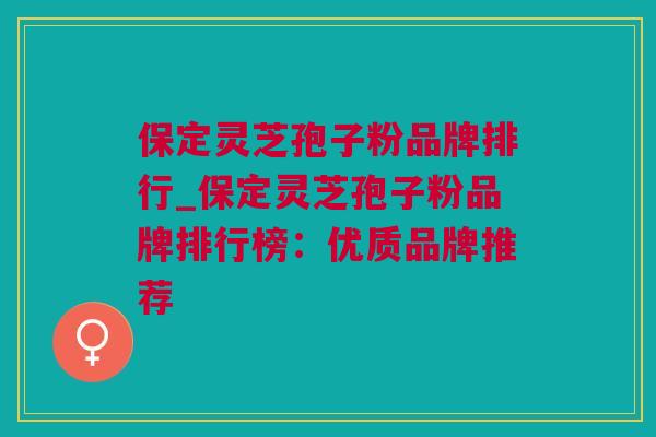 保定灵芝孢子粉品牌排行_保定灵芝孢子粉品牌排行榜：优质品牌推荐