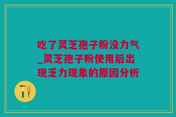 吃了灵芝孢子粉没力气_灵芝孢子粉使用后出现乏力现象的原因分析