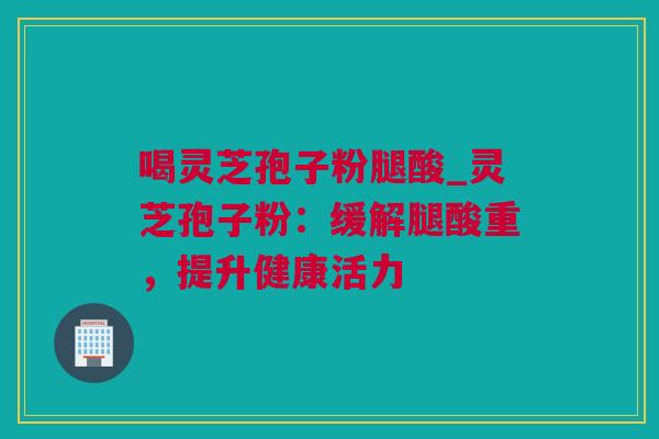 喝灵芝孢子粉腿酸_灵芝孢子粉：缓解腿酸重，提升健康活力