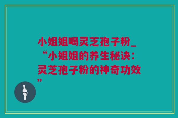小姐姐喝灵芝孢子粉_“小姐姐的养生秘诀：灵芝孢子粉的神奇功效”