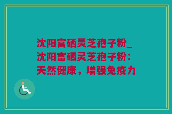 沈阳富硒灵芝孢子粉_沈阳富硒灵芝孢子粉：天然健康，增强免疫力