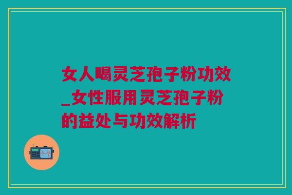 女人喝灵芝孢子粉功效_女性服用灵芝孢子粉的益处与功效解析