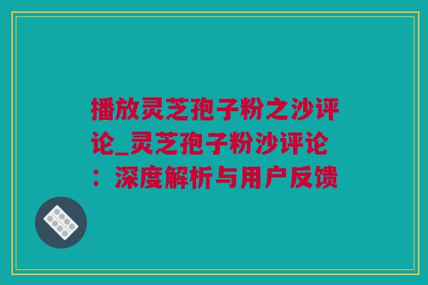 播放灵芝孢子粉之沙评论_灵芝孢子粉沙评论：深度解析与用户反馈