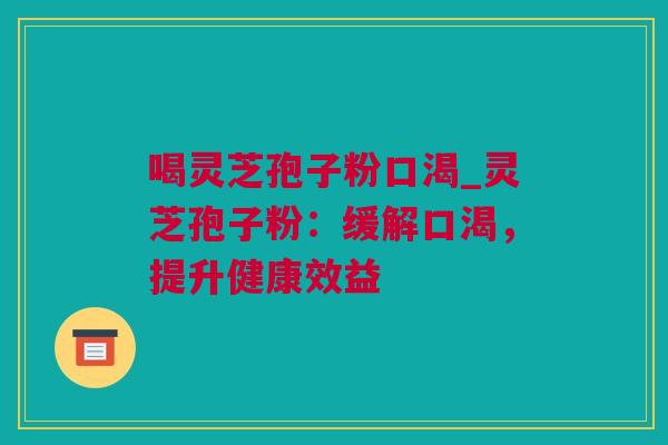 喝灵芝孢子粉口渴_灵芝孢子粉：缓解口渴，提升健康效益