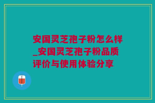 安国灵芝孢子粉怎么样_安国灵芝孢子粉品质评价与使用体验分享