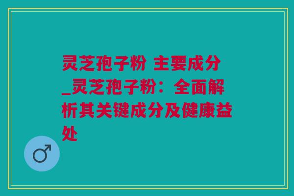 灵芝孢子粉 主要成分_灵芝孢子粉：全面解析其关键成分及健康益处