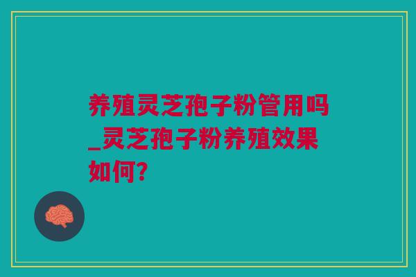 养殖灵芝孢子粉管用吗_灵芝孢子粉养殖效果如何？