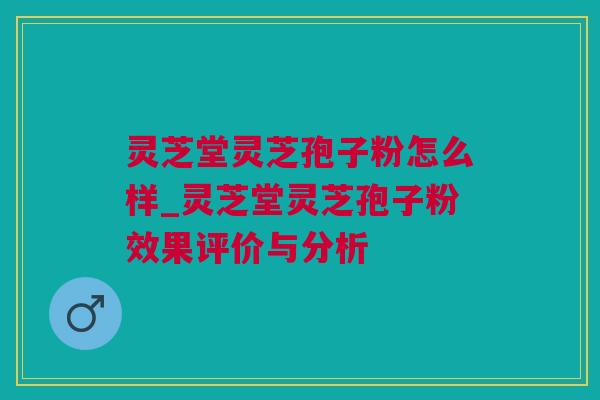 灵芝堂灵芝孢子粉怎么样_灵芝堂灵芝孢子粉效果评价与分析