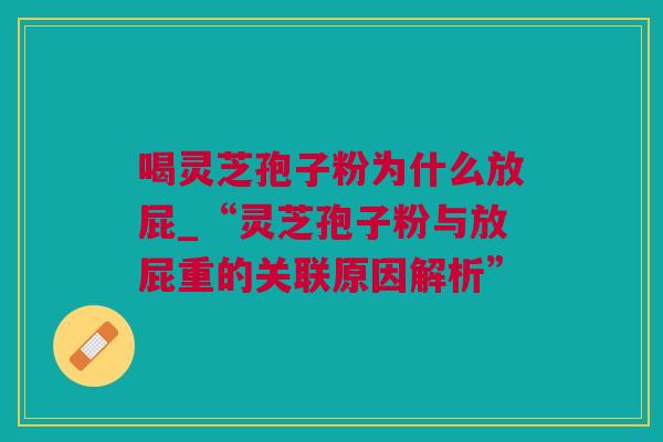 喝灵芝孢子粉为什么放屁_“灵芝孢子粉与放屁重的关联原因解析”
