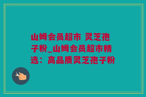 山姆会员超市 灵芝孢子粉_山姆会员超市精选：高品质灵芝孢子粉