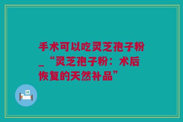 手术可以吃灵芝孢子粉_“灵芝孢子粉：术后恢复的天然补品”