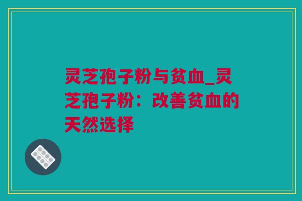 灵芝孢子粉与贫血_灵芝孢子粉：改善贫血的天然选择