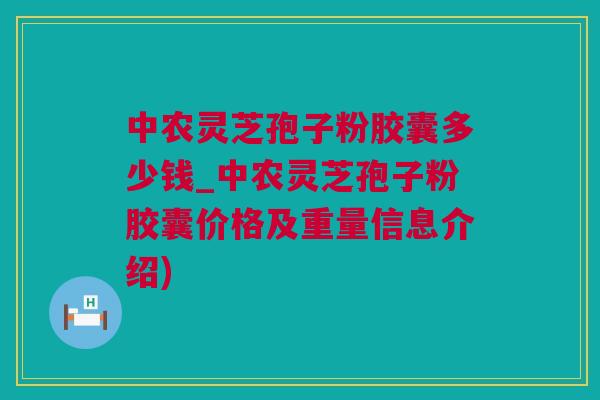 中农灵芝孢子粉胶囊多少钱_中农灵芝孢子粉胶囊价格及重量信息介绍)