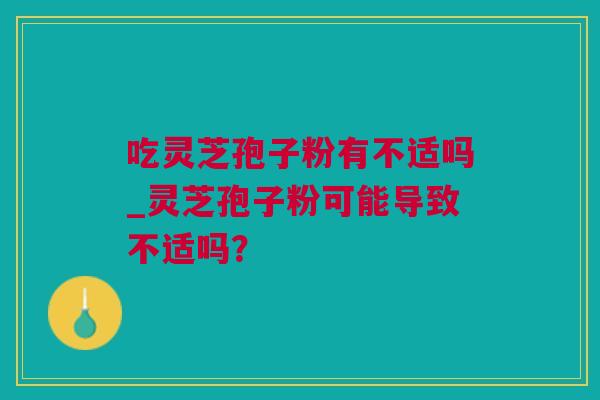 吃灵芝孢子粉有不适吗_灵芝孢子粉可能导致不适吗？