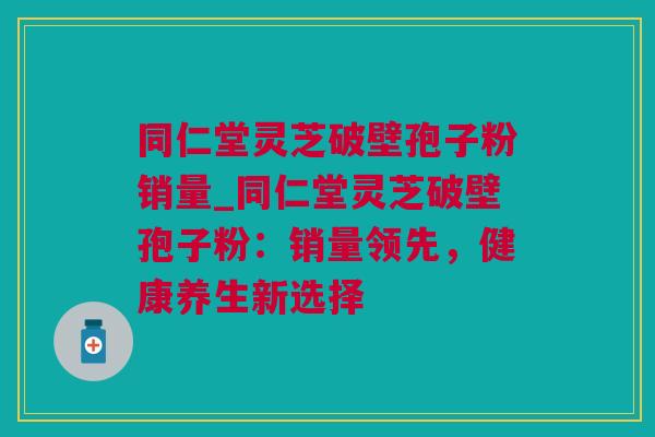 同仁堂灵芝破壁孢子粉销量_同仁堂灵芝破壁孢子粉：销量领先，健康养生新选择