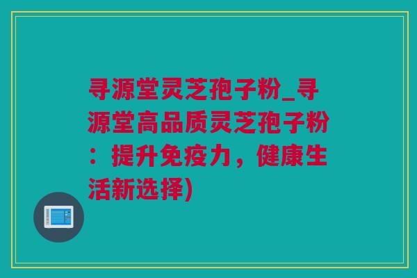 寻源堂灵芝孢子粉_寻源堂高品质灵芝孢子粉：提升免疫力，健康生活新选择)