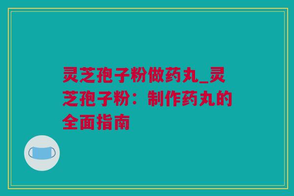 灵芝孢子粉做药丸_灵芝孢子粉：制作药丸的全面指南