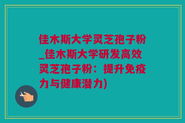 佳木斯大学灵芝孢子粉_佳木斯大学研发高效灵芝孢子粉：提升免疫力与健康潜力)