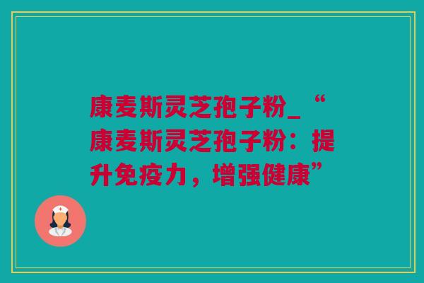 康麦斯灵芝孢子粉_“康麦斯灵芝孢子粉：提升免疫力，增强健康”